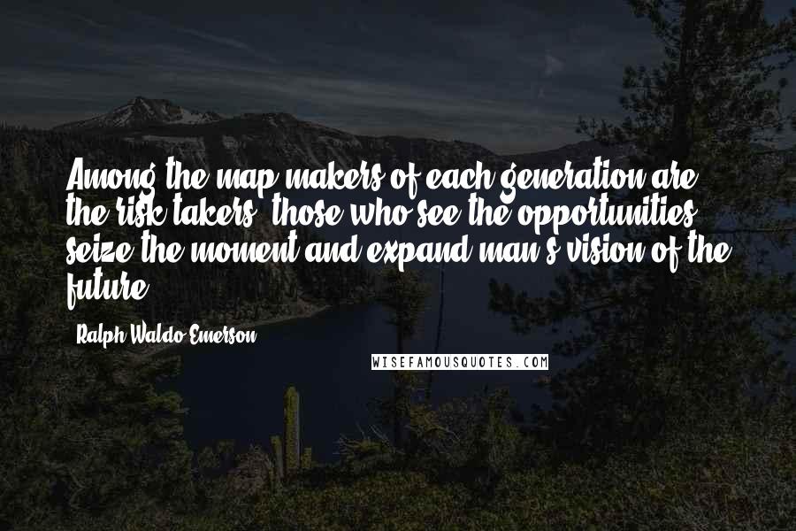 Ralph Waldo Emerson Quotes: Among the map makers of each generation are the risk takers, those who see the opportunities, seize the moment and expand man's vision of the future