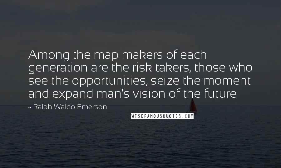 Ralph Waldo Emerson Quotes: Among the map makers of each generation are the risk takers, those who see the opportunities, seize the moment and expand man's vision of the future