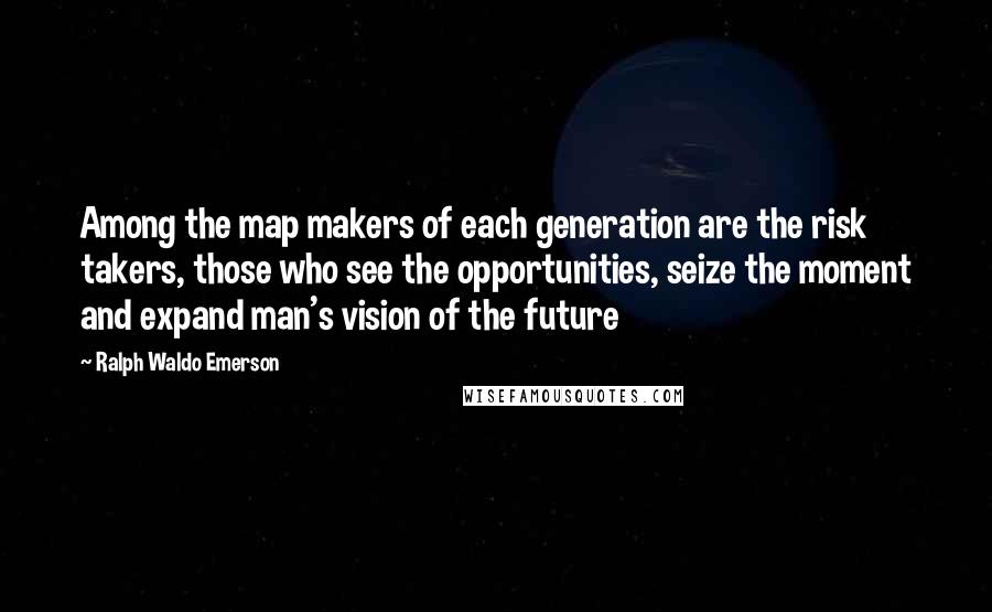 Ralph Waldo Emerson Quotes: Among the map makers of each generation are the risk takers, those who see the opportunities, seize the moment and expand man's vision of the future