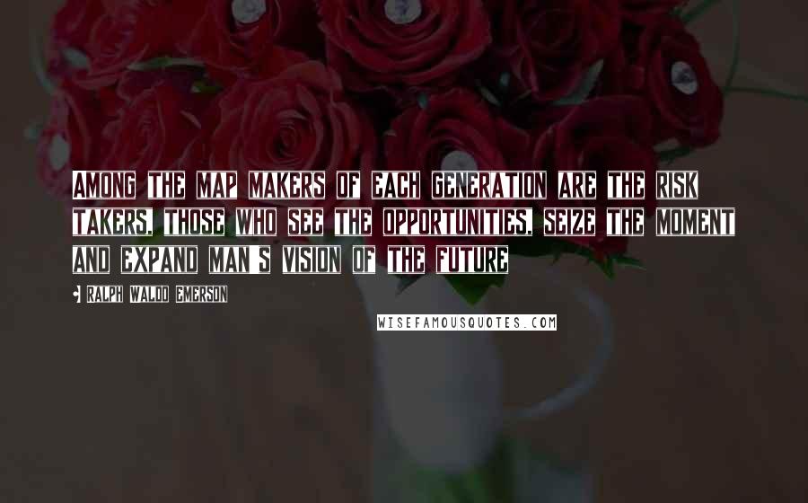 Ralph Waldo Emerson Quotes: Among the map makers of each generation are the risk takers, those who see the opportunities, seize the moment and expand man's vision of the future