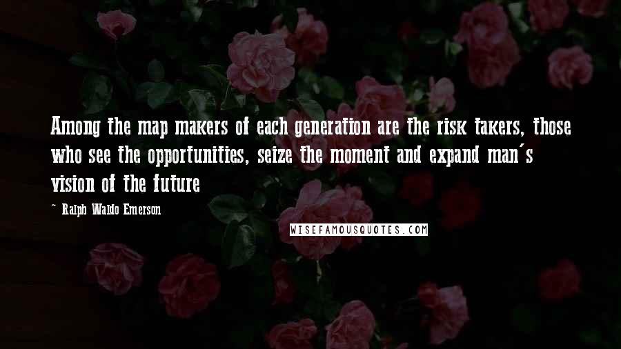 Ralph Waldo Emerson Quotes: Among the map makers of each generation are the risk takers, those who see the opportunities, seize the moment and expand man's vision of the future