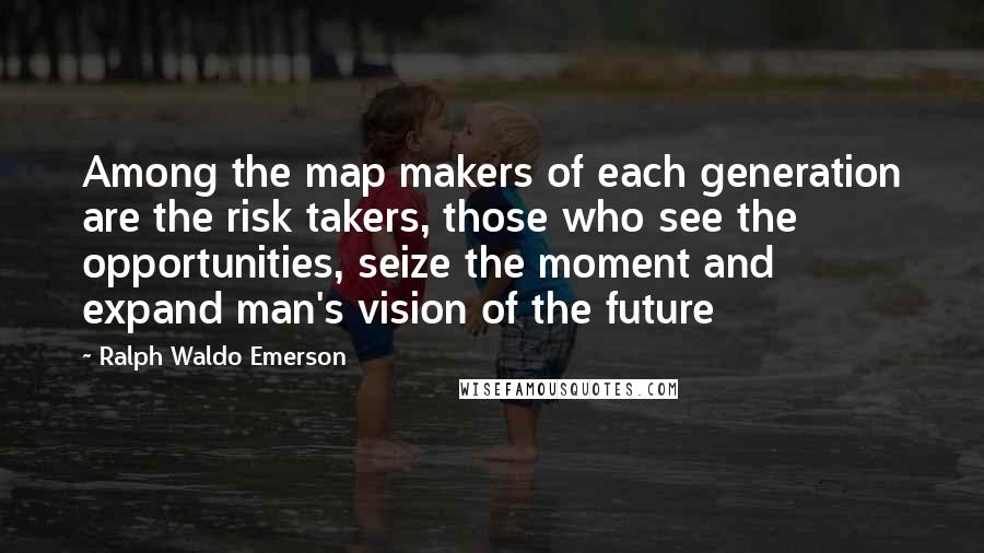 Ralph Waldo Emerson Quotes: Among the map makers of each generation are the risk takers, those who see the opportunities, seize the moment and expand man's vision of the future