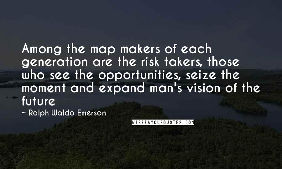 Ralph Waldo Emerson Quotes: Among the map makers of each generation are the risk takers, those who see the opportunities, seize the moment and expand man's vision of the future