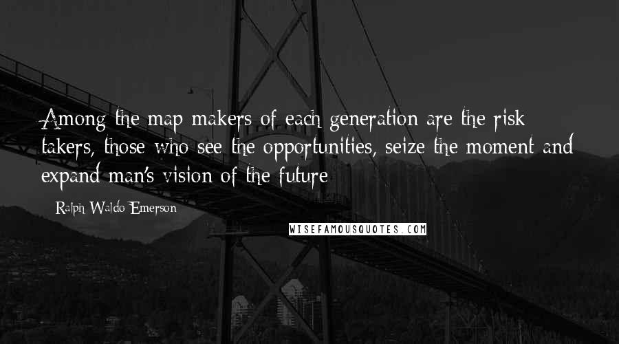 Ralph Waldo Emerson Quotes: Among the map makers of each generation are the risk takers, those who see the opportunities, seize the moment and expand man's vision of the future