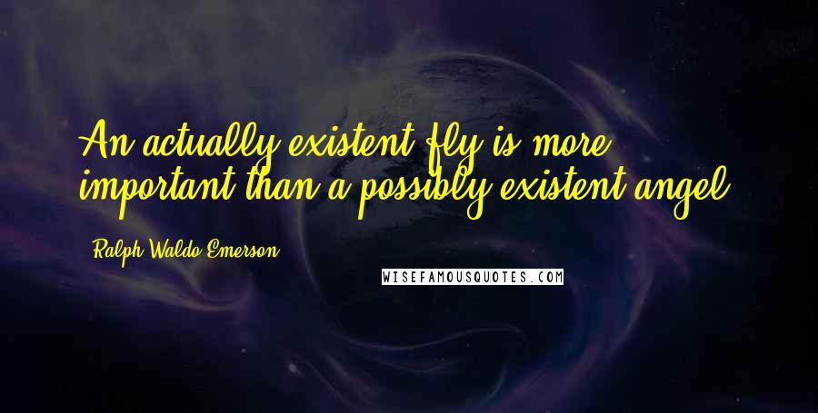 Ralph Waldo Emerson Quotes: An actually existent fly is more important than a possibly existent angel.