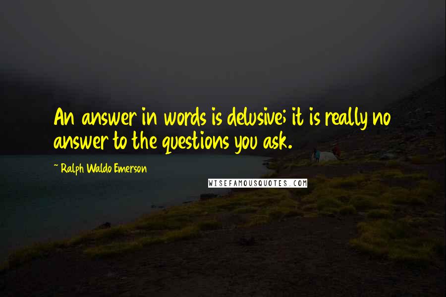 Ralph Waldo Emerson Quotes: An answer in words is delusive; it is really no answer to the questions you ask.