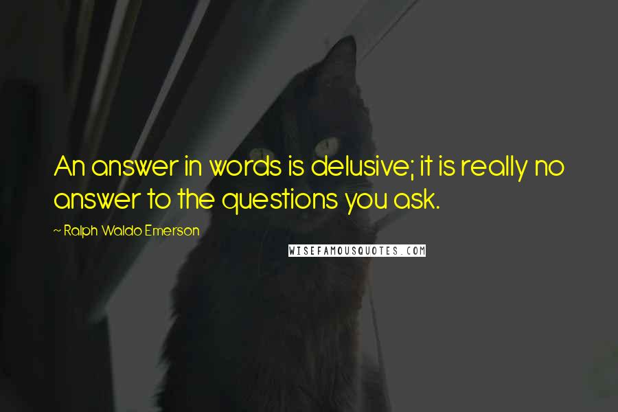 Ralph Waldo Emerson Quotes: An answer in words is delusive; it is really no answer to the questions you ask.