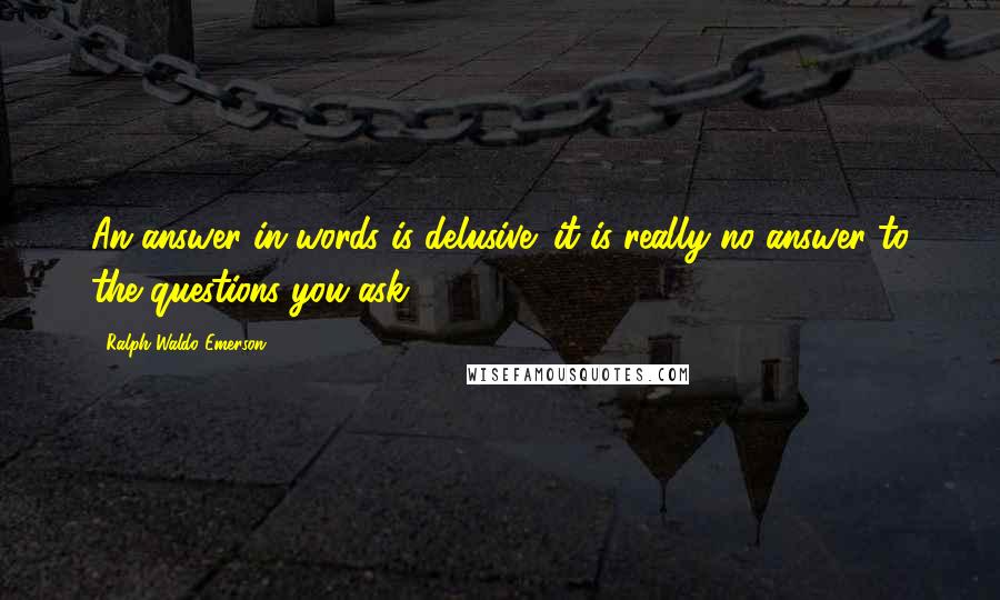 Ralph Waldo Emerson Quotes: An answer in words is delusive; it is really no answer to the questions you ask.