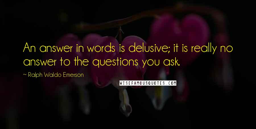 Ralph Waldo Emerson Quotes: An answer in words is delusive; it is really no answer to the questions you ask.