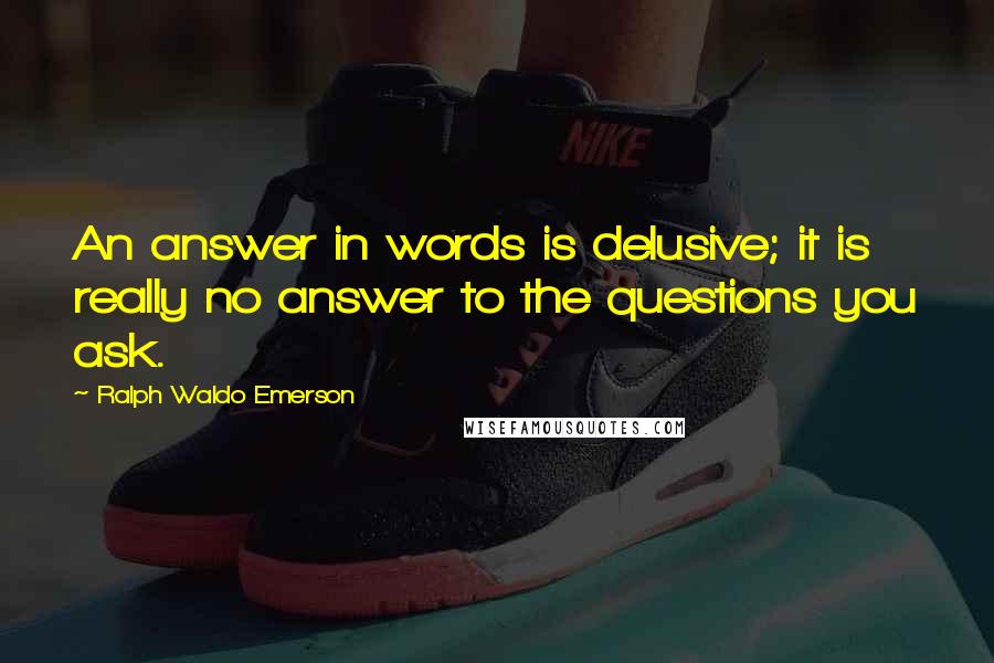 Ralph Waldo Emerson Quotes: An answer in words is delusive; it is really no answer to the questions you ask.