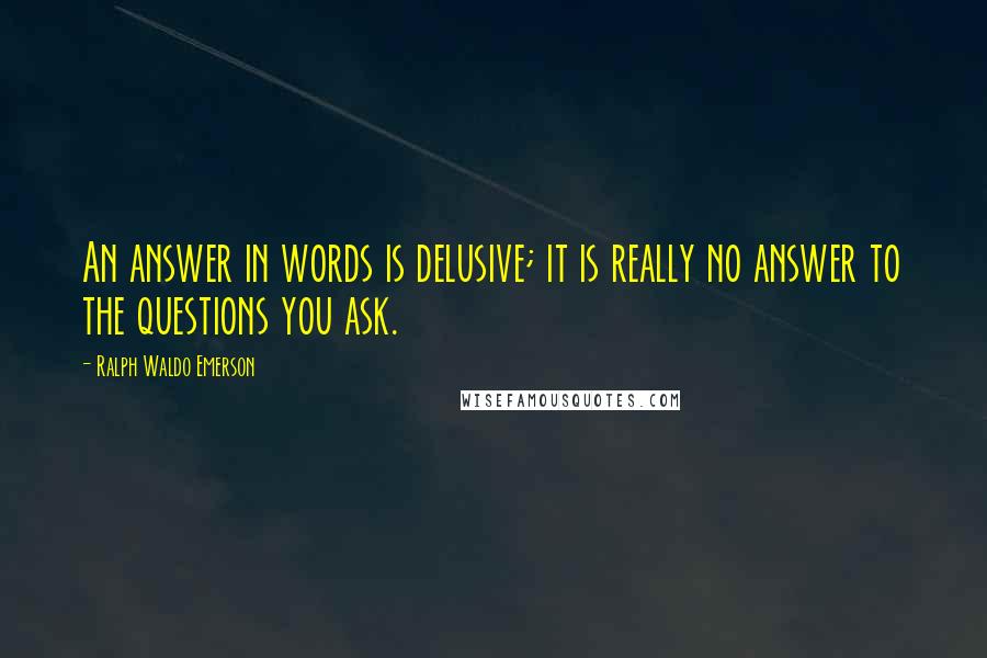 Ralph Waldo Emerson Quotes: An answer in words is delusive; it is really no answer to the questions you ask.