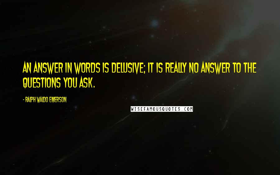 Ralph Waldo Emerson Quotes: An answer in words is delusive; it is really no answer to the questions you ask.