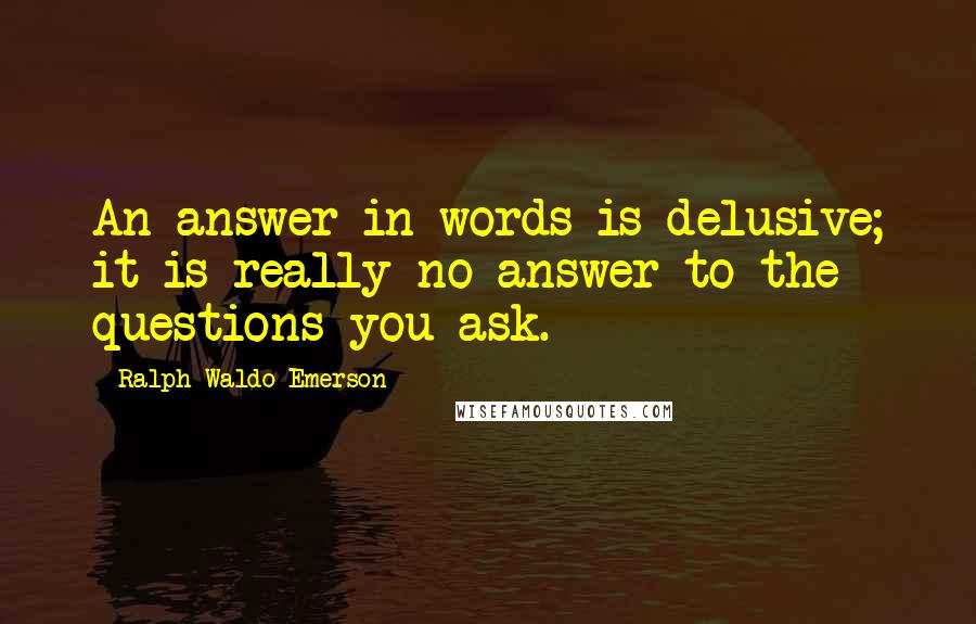 Ralph Waldo Emerson Quotes: An answer in words is delusive; it is really no answer to the questions you ask.