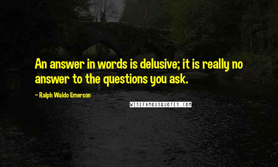 Ralph Waldo Emerson Quotes: An answer in words is delusive; it is really no answer to the questions you ask.