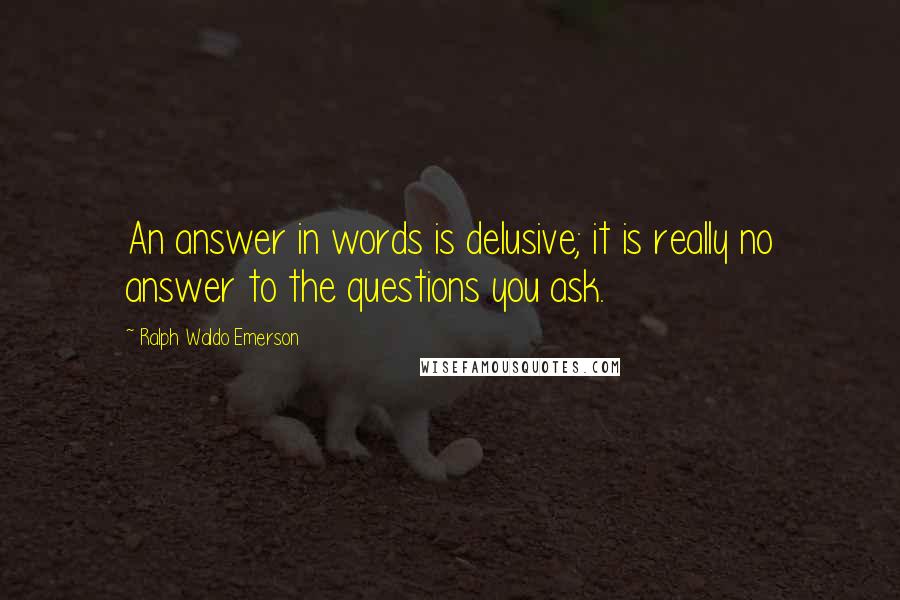 Ralph Waldo Emerson Quotes: An answer in words is delusive; it is really no answer to the questions you ask.