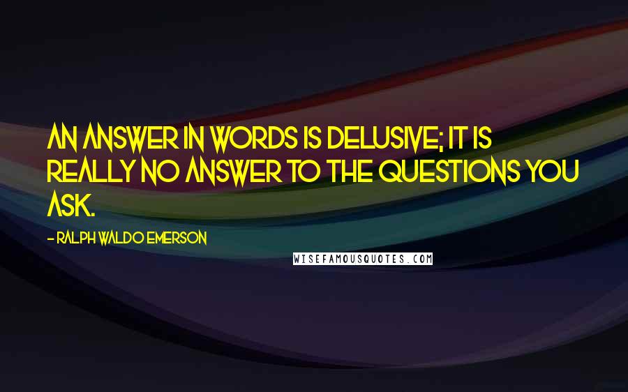 Ralph Waldo Emerson Quotes: An answer in words is delusive; it is really no answer to the questions you ask.