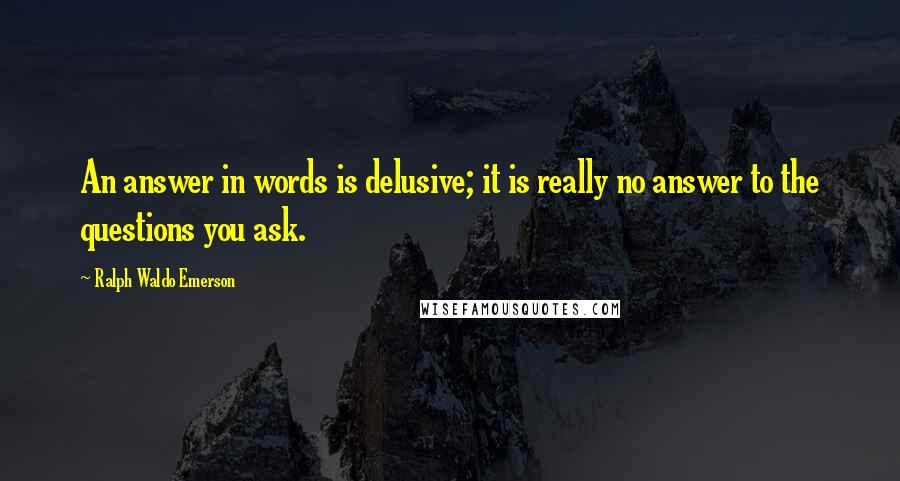Ralph Waldo Emerson Quotes: An answer in words is delusive; it is really no answer to the questions you ask.
