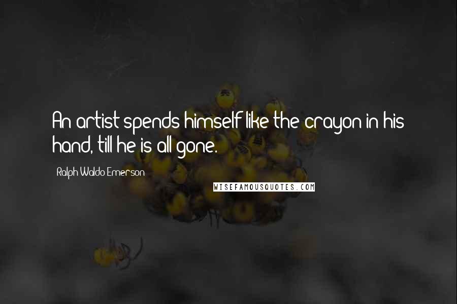 Ralph Waldo Emerson Quotes: An artist spends himself like the crayon in his hand, till he is all gone.