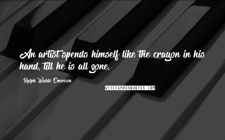 Ralph Waldo Emerson Quotes: An artist spends himself like the crayon in his hand, till he is all gone.