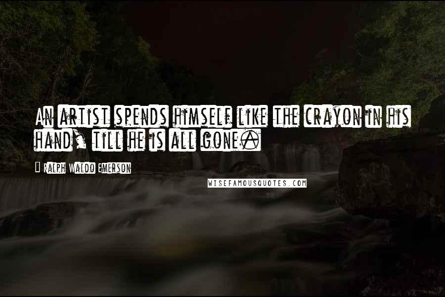 Ralph Waldo Emerson Quotes: An artist spends himself like the crayon in his hand, till he is all gone.