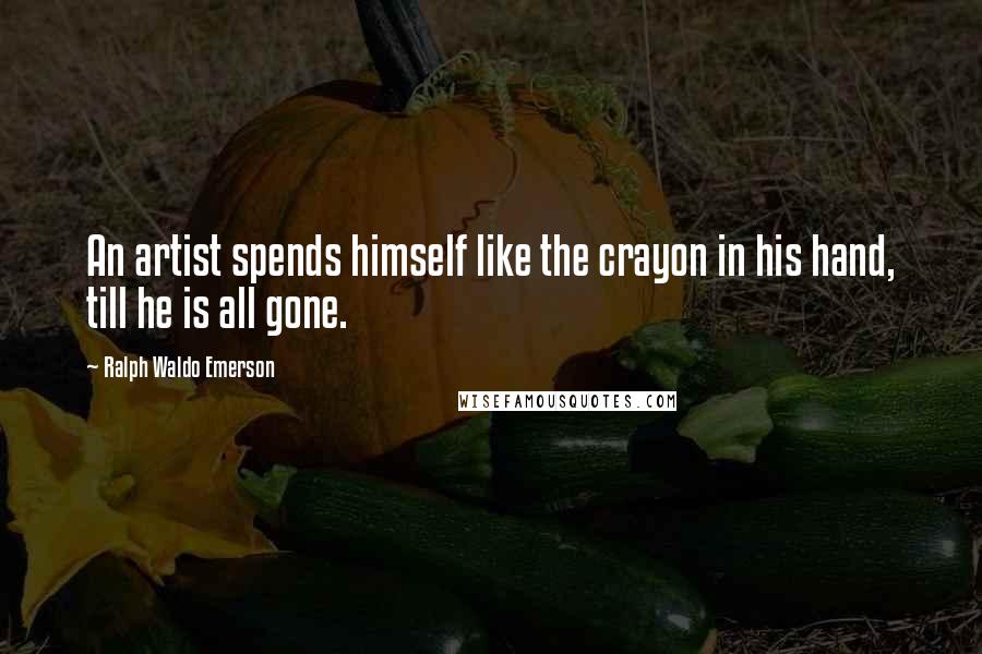Ralph Waldo Emerson Quotes: An artist spends himself like the crayon in his hand, till he is all gone.