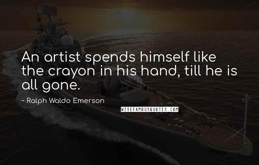 Ralph Waldo Emerson Quotes: An artist spends himself like the crayon in his hand, till he is all gone.
