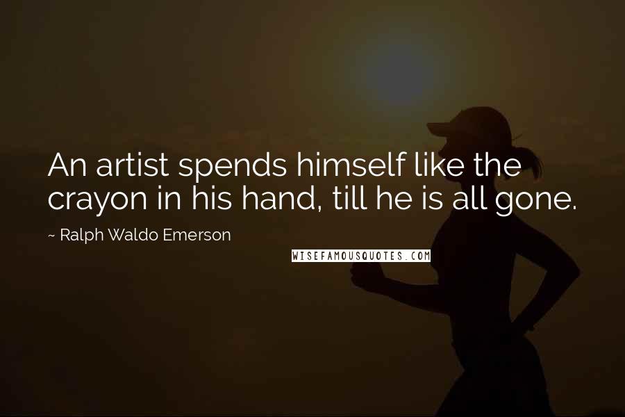 Ralph Waldo Emerson Quotes: An artist spends himself like the crayon in his hand, till he is all gone.
