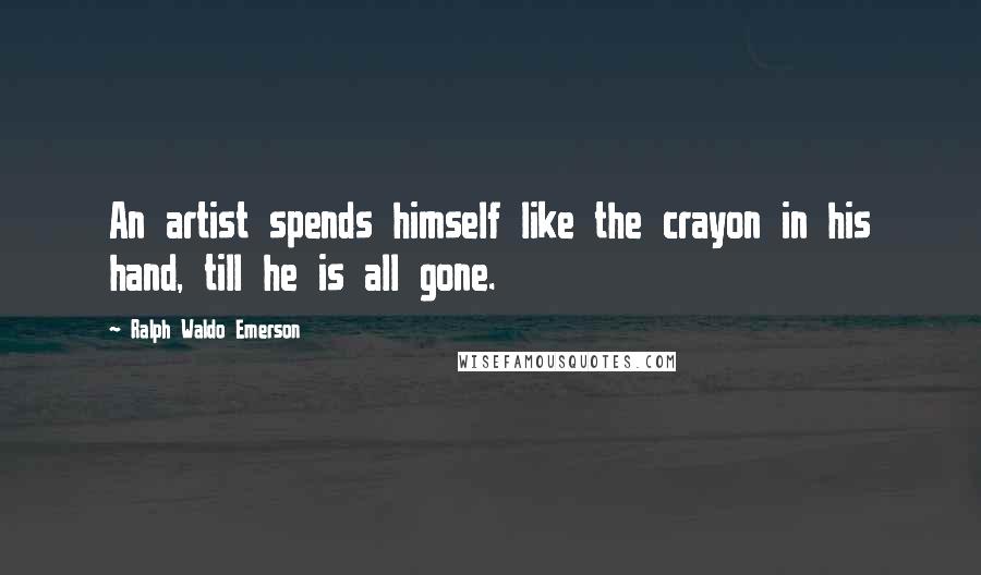 Ralph Waldo Emerson Quotes: An artist spends himself like the crayon in his hand, till he is all gone.