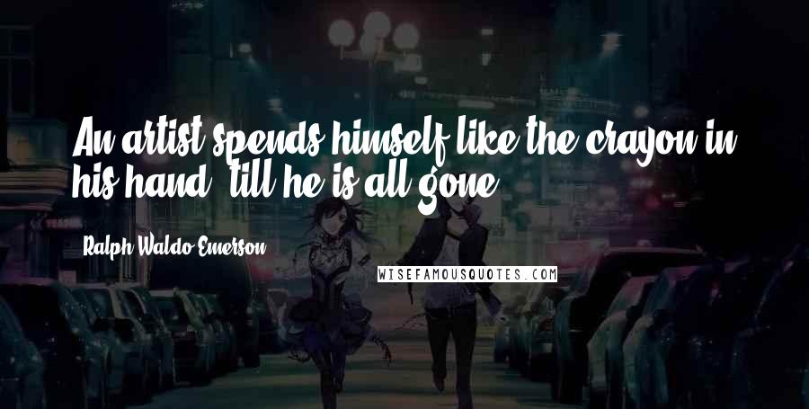 Ralph Waldo Emerson Quotes: An artist spends himself like the crayon in his hand, till he is all gone.