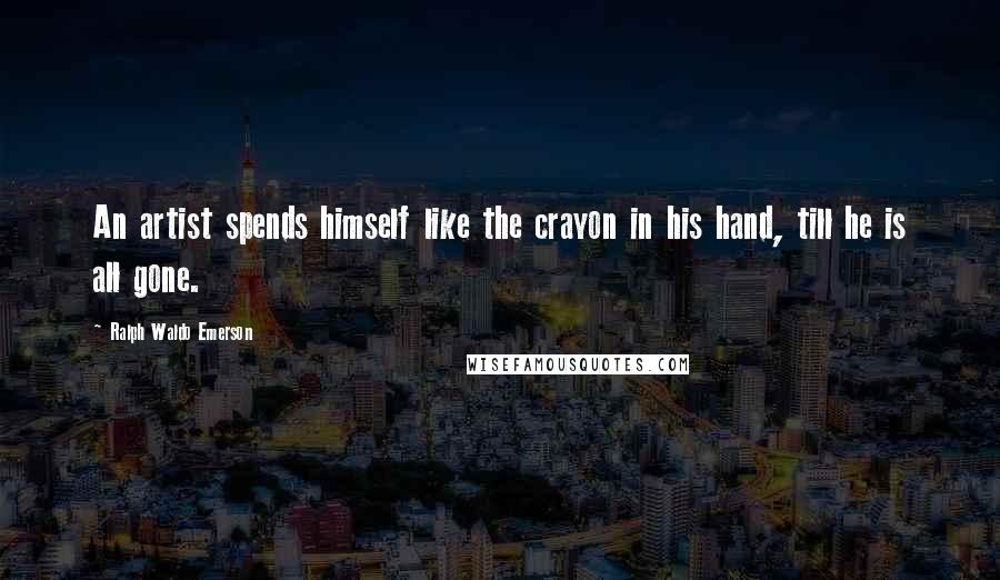 Ralph Waldo Emerson Quotes: An artist spends himself like the crayon in his hand, till he is all gone.