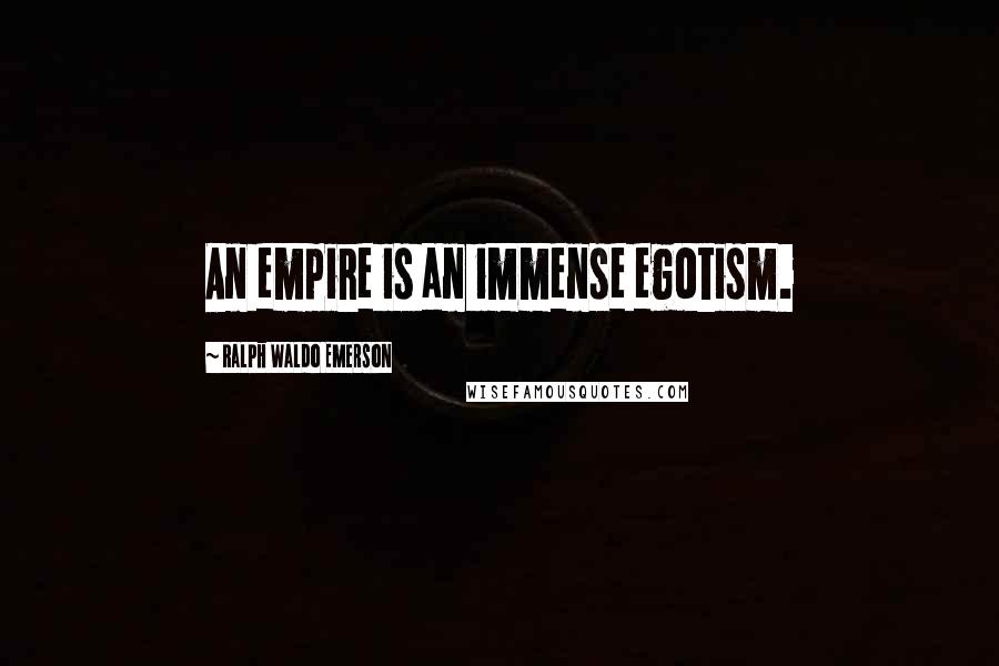 Ralph Waldo Emerson Quotes: An empire is an immense egotism.