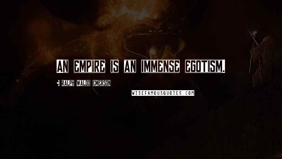 Ralph Waldo Emerson Quotes: An empire is an immense egotism.