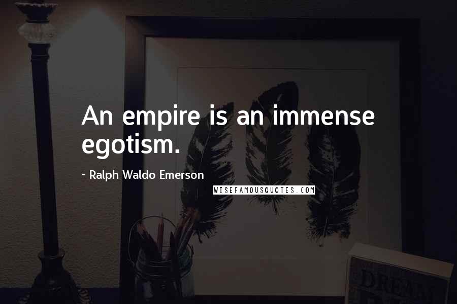 Ralph Waldo Emerson Quotes: An empire is an immense egotism.