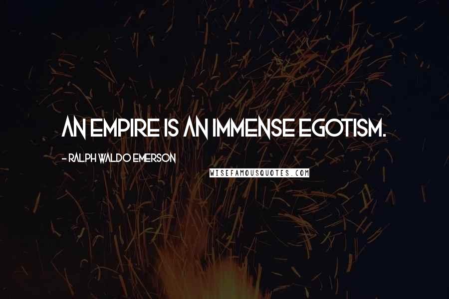 Ralph Waldo Emerson Quotes: An empire is an immense egotism.
