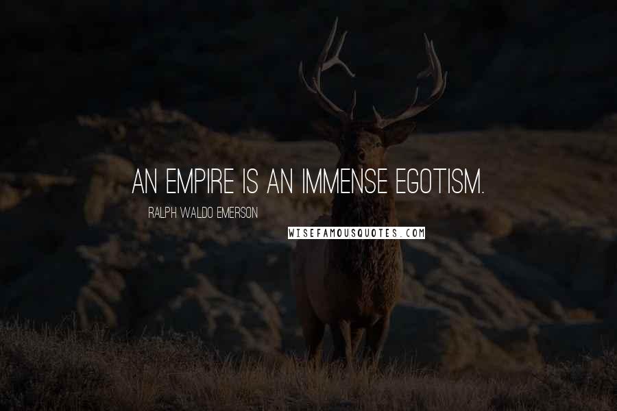 Ralph Waldo Emerson Quotes: An empire is an immense egotism.