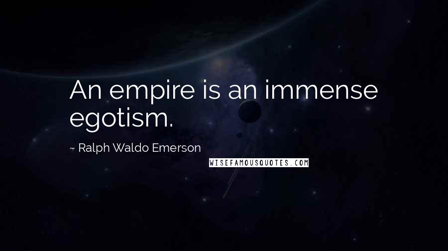 Ralph Waldo Emerson Quotes: An empire is an immense egotism.