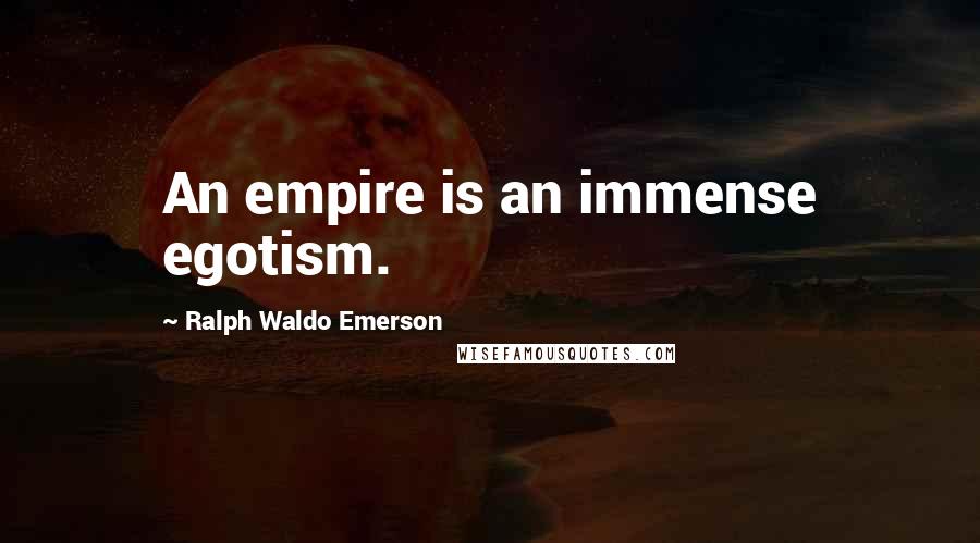 Ralph Waldo Emerson Quotes: An empire is an immense egotism.