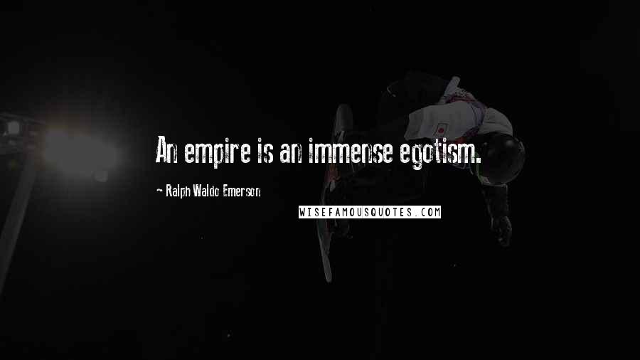 Ralph Waldo Emerson Quotes: An empire is an immense egotism.