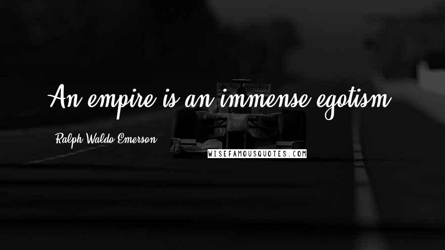 Ralph Waldo Emerson Quotes: An empire is an immense egotism.