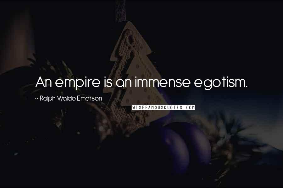 Ralph Waldo Emerson Quotes: An empire is an immense egotism.