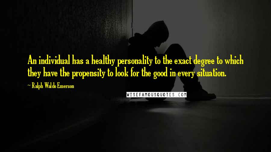 Ralph Waldo Emerson Quotes: An individual has a healthy personality to the exact degree to which they have the propensity to look for the good in every situation.