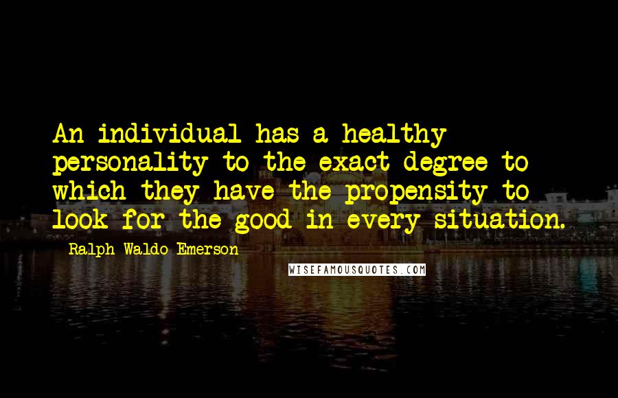 Ralph Waldo Emerson Quotes: An individual has a healthy personality to the exact degree to which they have the propensity to look for the good in every situation.
