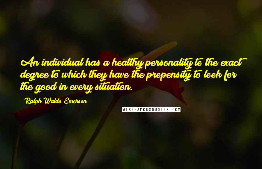 Ralph Waldo Emerson Quotes: An individual has a healthy personality to the exact degree to which they have the propensity to look for the good in every situation.