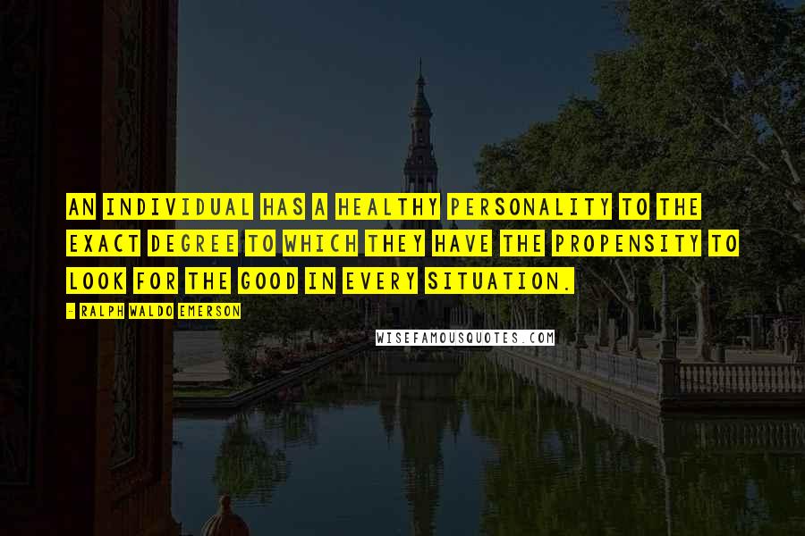 Ralph Waldo Emerson Quotes: An individual has a healthy personality to the exact degree to which they have the propensity to look for the good in every situation.