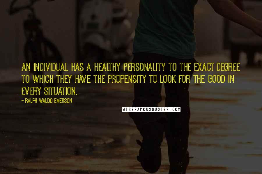 Ralph Waldo Emerson Quotes: An individual has a healthy personality to the exact degree to which they have the propensity to look for the good in every situation.