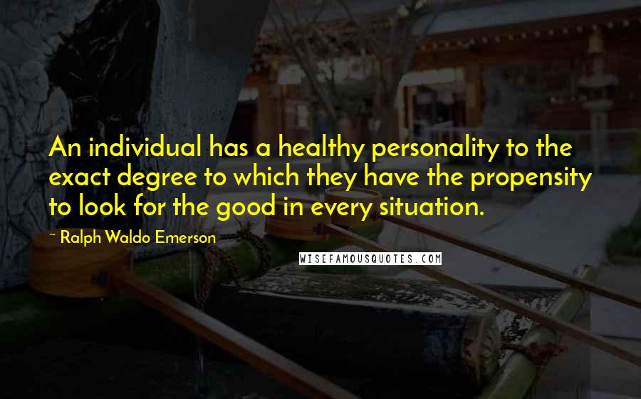 Ralph Waldo Emerson Quotes: An individual has a healthy personality to the exact degree to which they have the propensity to look for the good in every situation.
