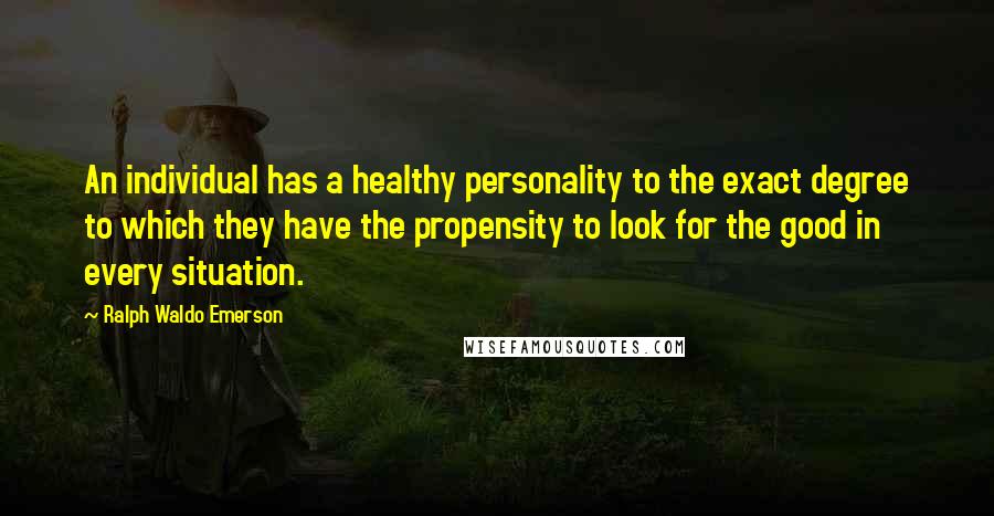 Ralph Waldo Emerson Quotes: An individual has a healthy personality to the exact degree to which they have the propensity to look for the good in every situation.