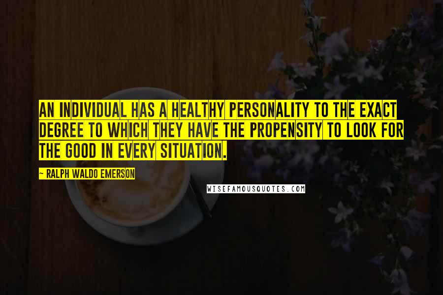 Ralph Waldo Emerson Quotes: An individual has a healthy personality to the exact degree to which they have the propensity to look for the good in every situation.