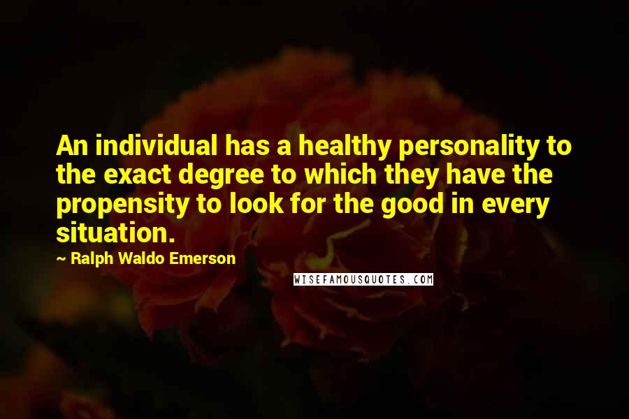 Ralph Waldo Emerson Quotes: An individual has a healthy personality to the exact degree to which they have the propensity to look for the good in every situation.