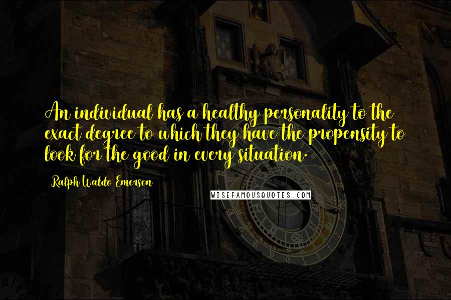 Ralph Waldo Emerson Quotes: An individual has a healthy personality to the exact degree to which they have the propensity to look for the good in every situation.